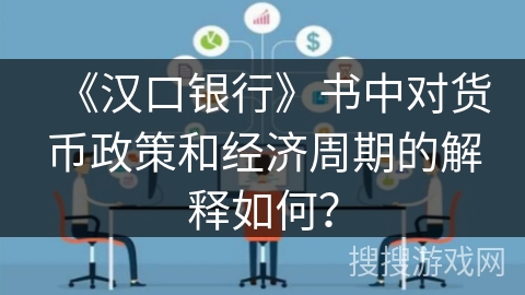 《汉口银行》书中对货币政策和经济周期的解释如何？