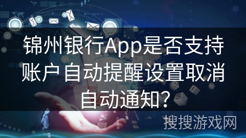 锦州银行App是否支持账户自动提醒设置取消自动通知？