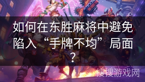 如何在东胜麻将中避免陷入“手牌不均”局面? 如何在东胜麻将中避免陷入“手牌不均”局面?