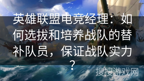 英雄联盟电竞经理：如何选拔和培养战队的替补队员，保证战队实力？