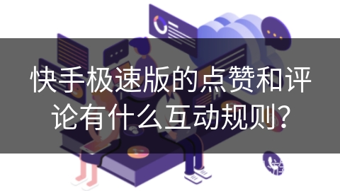 快手极速版的点赞和评论有什么互动规则？