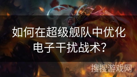 如何在超级舰队中优化电子干扰战术? 如何在超级舰队中优化电子干扰战术?