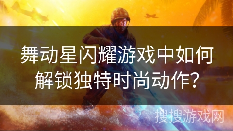 舞动星闪耀游戏中如何解锁独特时尚动作？