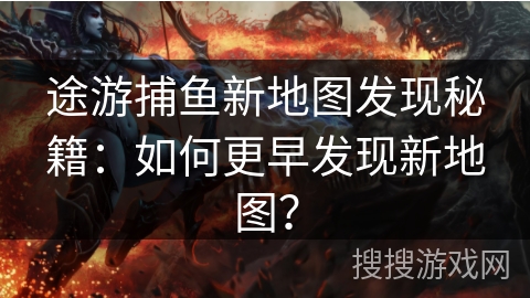 途游捕鱼新地图发现秘籍：如何更早发现新地图？