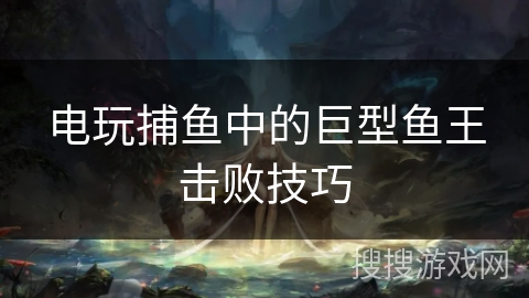 电玩捕鱼中的巨型鱼王击败技巧