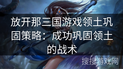 放开那三国游戏领土巩固策略:成功巩固领土的战术 放开那三国游戏领土巩固策略:成功巩固领土的战术