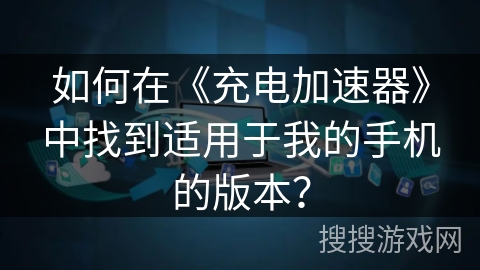 如何在《充电加速器》中找到适用于我的手机的版本？