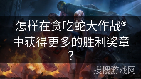 怎样在贪吃蛇大作战®中获得更多的胜利奖章？