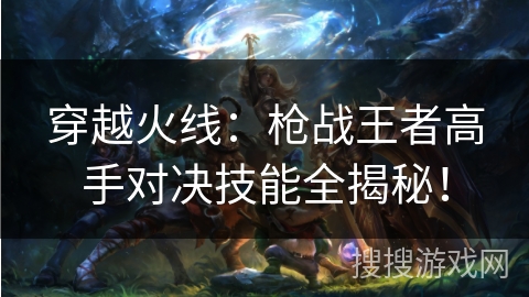 穿越火线：枪战王者高手对决技能全揭秘！