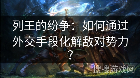 列王的纷争：如何通过外交手段化解敌对势力？