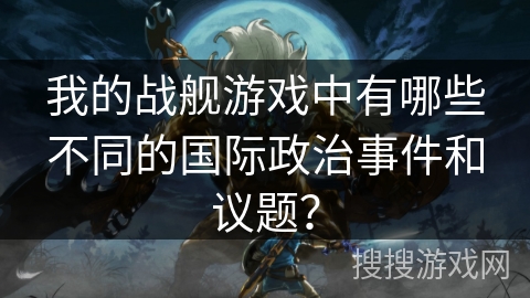 我的战舰游戏中有哪些不同的国际政治事件和议题？