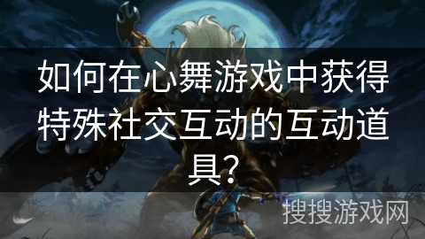 如何在心舞游戏中获得特殊社交互动的互动道具？