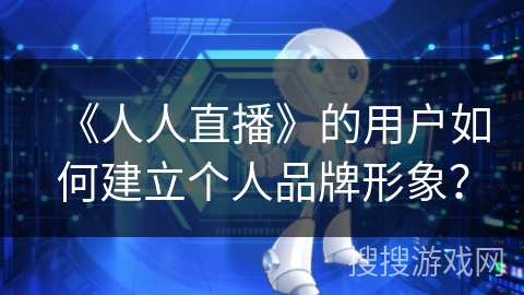 《人人直播》的用户如何建立个人品牌形象？