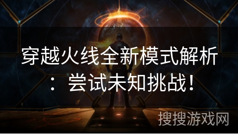 穿越火线全新模式解析：尝试未知挑战！