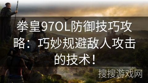 拳皇97OL防御技巧攻略：巧妙规避敌人攻击的技术！