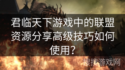 君临天下游戏中的联盟资源分享高级技巧如何使用？