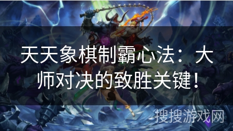 天天象棋制霸心法：大师对决的致胜关键！