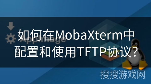 如何在MobaXterm中配置和使用TFTP协议? 如何在MobaXterm中配置和使用TFTP协议?