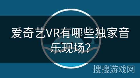 爱奇艺VR有哪些独家音乐现场？