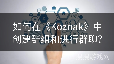 如何在《Koznak》中创建群组和进行群聊? 如何在《Koznak》中创建群组和进行群聊?