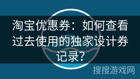 淘宝优惠券：如何查看过去使用的独家设计券记录？
