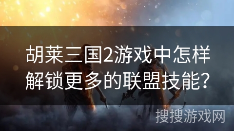 胡莱三国2游戏中怎样解锁更多的联盟技能? 胡莱三国2游戏中怎样解锁更多的联盟技能?