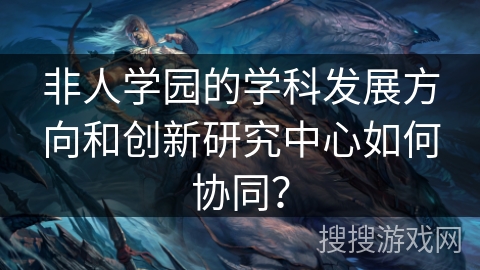 非人学园的学科发展方向和创新研究中心如何协同？