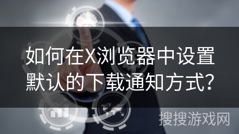 如何在X浏览器中设置默认的下载通知方式? 如何在X浏览器中设置默认的下载通知方式?