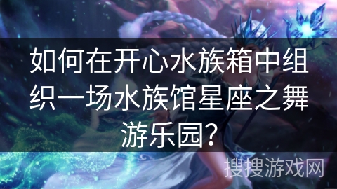 如何在开心水族箱中组织一场水族馆星座之舞游乐园？