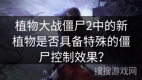 植物大战僵尸2中的新植物是否具备特殊的僵尸控制效果? 植物大战僵尸2中的新植物是否具备特殊的僵尸控制效果?