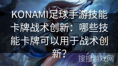 KONAMI足球手游技能卡牌战术创新:哪些技能卡牌可以用于战术创新? KONAMI足球手游技能卡牌战术创新:哪些技能卡牌可以用于战术创新?