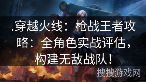 .穿越火线:枪战王者攻略:全角色实战评估,构建无敌战队! .穿越火线:枪战王者攻略:全角色实战评估,构建无敌战队!
