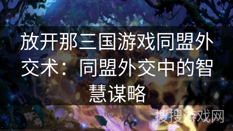 放开那三国游戏同盟外交术：同盟外交中的智慧谋略