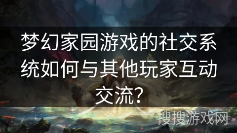 梦幻家园游戏的社交系统如何与其他玩家互动交流？