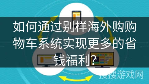 如何通过别样海外购购物车系统实现更多的省钱福利? 如何通过别样海外购购物车系统实现更多的省钱福利?