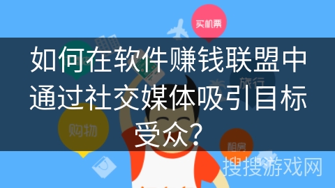 如何在软件赚钱联盟中通过社交媒体吸引目标受众？