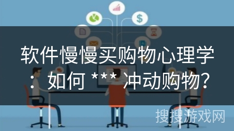 软件慢慢买购物心理学:如何 *** 冲动购物? 软件慢慢买购物心理学:如何 *** 冲动购物?