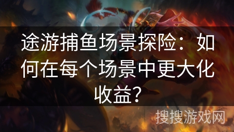 途游捕鱼场景探险：如何在每个场景中更大化收益？