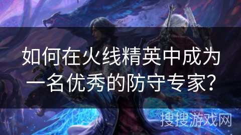 如何在火线精英中成为一名优秀的防守专家？