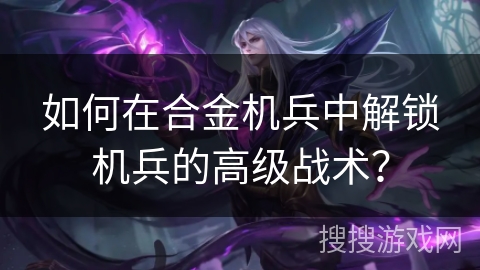 如何在合金机兵中解锁机兵的高级战术？