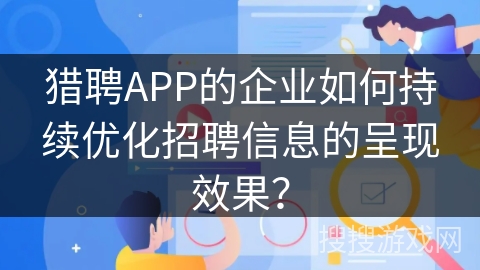 猎聘APP的企业如何持续优化招聘信息的呈现效果？