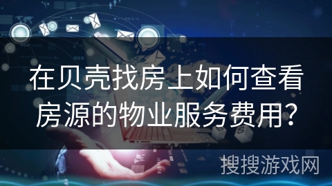在贝壳找房上如何查看房源的物业服务费用? 在贝壳找房上如何查看房源的物业服务费用?