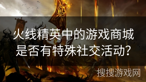 火线精英中的游戏商城是否有特殊社交活动? 火线精英中的游戏商城是否有特殊社交活动?