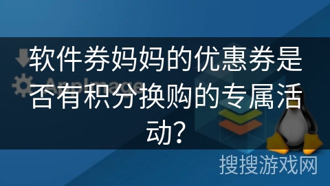 软件券妈妈的优惠券是否有积分换购的专属活动? 软件券妈妈的优惠券是否有积分换购的专属活动?