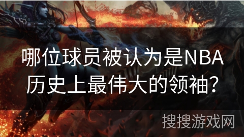 哪位球员被认为是NBA历史上最伟大的领袖? 哪位球员被认为是NBA历史上最伟大的领袖?