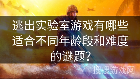 逃出实验室游戏有哪些适合不同年龄段和难度的谜题？