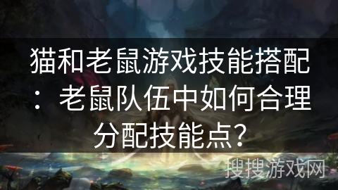 猫和老鼠游戏技能搭配：老鼠队伍中如何合理分配技能点？