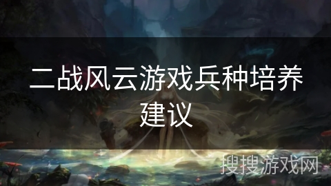 二战风云游戏兵种培养建议 二战风云游戏兵种培养建议