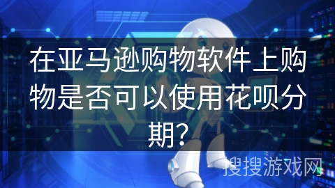 在亚马逊购物软件上购物是否可以使用花呗分期？