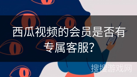 西瓜视频的会员是否有专属客服？